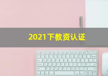 2021下教资认证