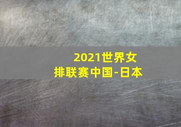 2021世界女排联赛中国-日本