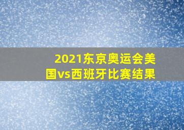 2021东京奥运会美国vs西班牙比赛结果