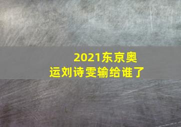 2021东京奥运刘诗雯输给谁了