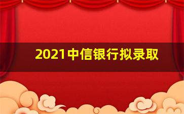 2021中信银行拟录取