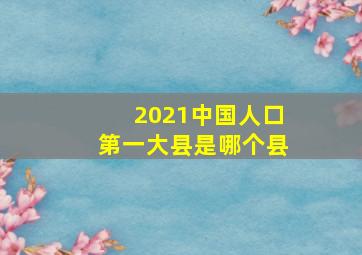 2021中国人口第一大县是哪个县