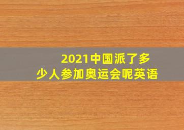 2021中国派了多少人参加奥运会呢英语