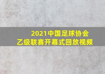 2021中国足球协会乙级联赛开幕式回放视频