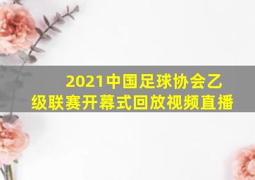 2021中国足球协会乙级联赛开幕式回放视频直播