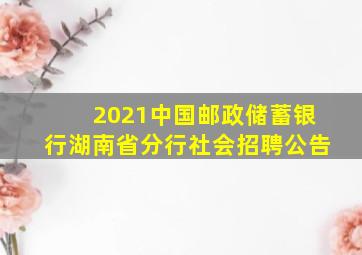 2021中国邮政储蓄银行湖南省分行社会招聘公告