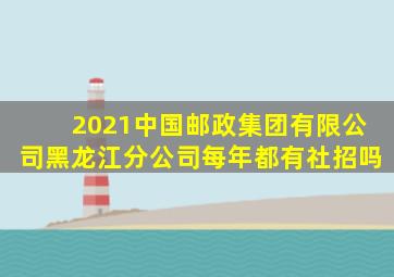 2021中国邮政集团有限公司黑龙江分公司每年都有社招吗