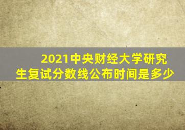 2021中央财经大学研究生复试分数线公布时间是多少