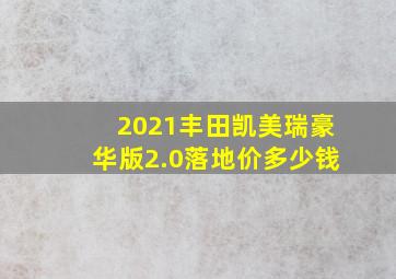 2021丰田凯美瑞豪华版2.0落地价多少钱