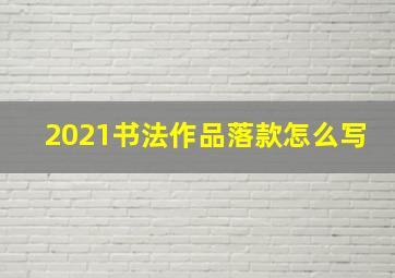 2021书法作品落款怎么写