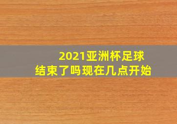 2021亚洲杯足球结束了吗现在几点开始