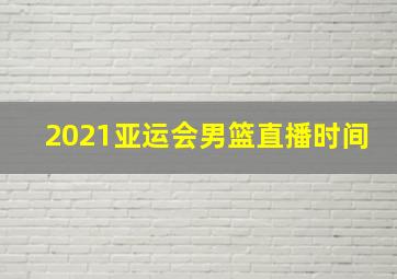 2021亚运会男篮直播时间