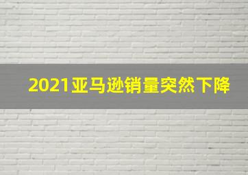 2021亚马逊销量突然下降