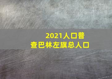 2021人口普查巴林左旗总人口