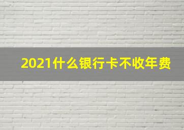 2021什么银行卡不收年费