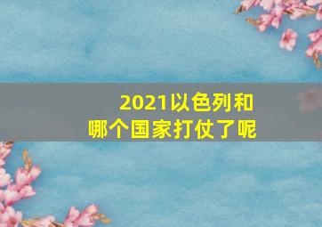 2021以色列和哪个国家打仗了呢