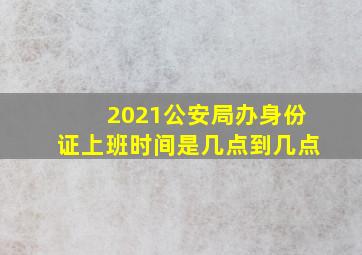 2021公安局办身份证上班时间是几点到几点