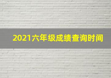 2021六年级成绩查询时间