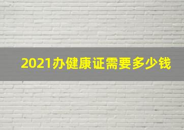 2021办健康证需要多少钱