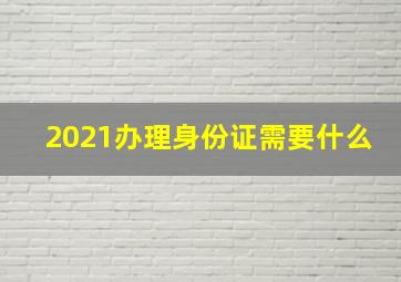 2021办理身份证需要什么