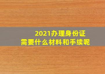 2021办理身份证需要什么材料和手续呢