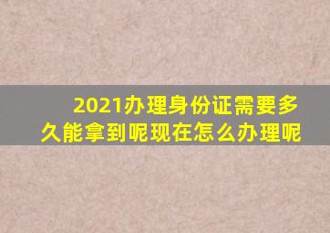 2021办理身份证需要多久能拿到呢现在怎么办理呢