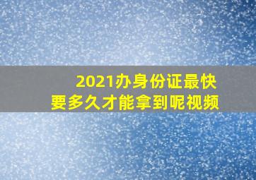 2021办身份证最快要多久才能拿到呢视频