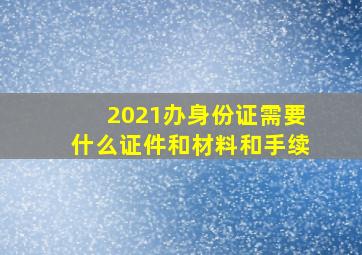 2021办身份证需要什么证件和材料和手续