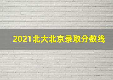 2021北大北京录取分数线