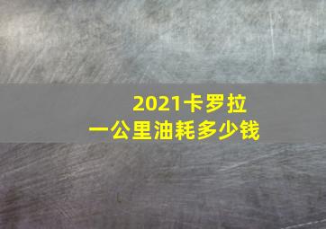 2021卡罗拉一公里油耗多少钱