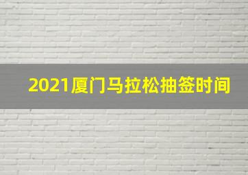 2021厦门马拉松抽签时间