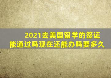 2021去美国留学的签证能通过吗现在还能办吗要多久