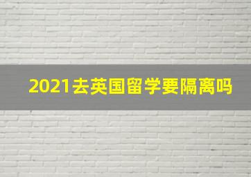 2021去英国留学要隔离吗