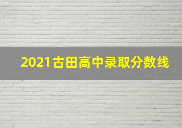 2021古田高中录取分数线