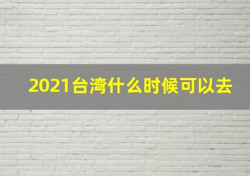 2021台湾什么时候可以去