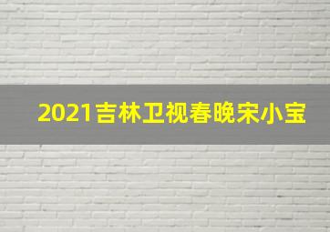 2021吉林卫视春晚宋小宝