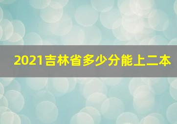 2021吉林省多少分能上二本