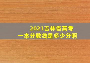 2021吉林省高考一本分数线是多少分啊