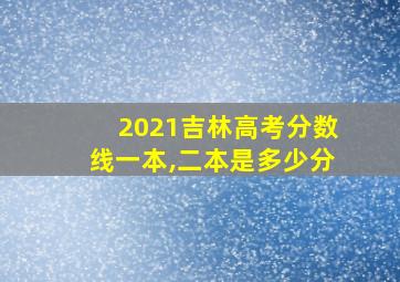 2021吉林高考分数线一本,二本是多少分