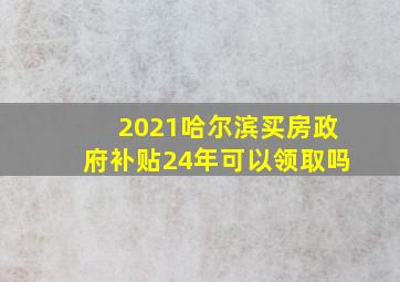 2021哈尔滨买房政府补贴24年可以领取吗