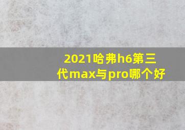 2021哈弗h6第三代max与pro哪个好