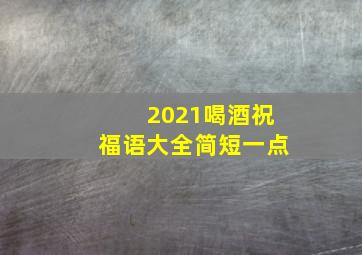 2021喝酒祝福语大全简短一点