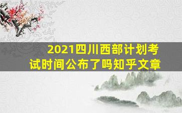 2021四川西部计划考试时间公布了吗知乎文章