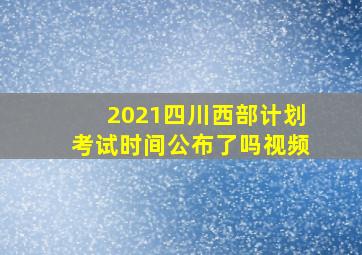 2021四川西部计划考试时间公布了吗视频