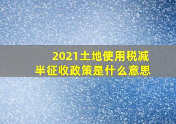 2021土地使用税减半征收政策是什么意思