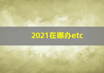 2021在哪办etc