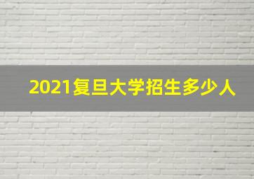 2021复旦大学招生多少人