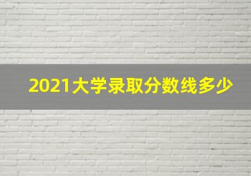 2021大学录取分数线多少