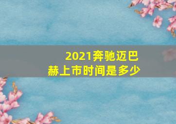 2021奔驰迈巴赫上市时间是多少