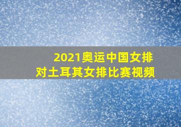 2021奥运中国女排对土耳其女排比赛视频